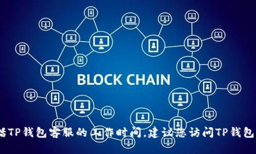 抱歉，我无法提供具体的客户服务或运营信息，包括TP钱包客服的工作时间。建议您访问TP钱包的官方网站或联系他们的社交媒体获取相关信息。