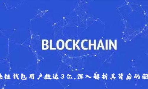 2023年全球区块链钱包用户数达3亿，深入解析其背后的驱动力与市场现状