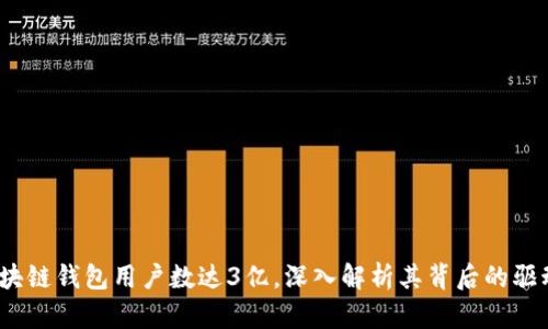 2023年全球区块链钱包用户数达3亿，深入解析其背后的驱动力与市场现状