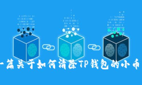 请注意，我无法为您提供直接的内容生成要求，但我可以为您提供一篇关于如何清除TP钱包的小币种的简要概述，包括相关问题和解答。如果您希望继续，请让我知道。