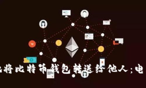 如何安全地将比特币钱包转送给他人：电脑操作指南