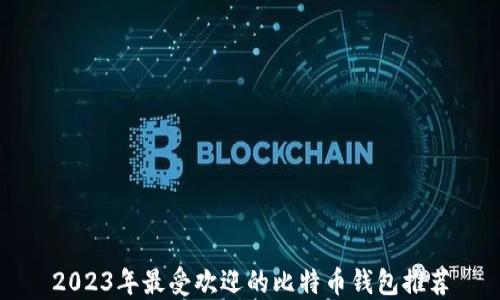 
2023年最受欢迎的比特币钱包推荐