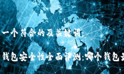 以下是一个符合的及关键词：

以太坊钱包安全性全面评测：哪个钱包最安全？