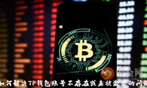 
如何解决TP钱包账号不存在或未被激活的问题