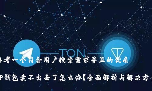 思考一个符合用户搜索需求并且的优质

TP钱包卖不出去了怎么办？全面解析与解决方案